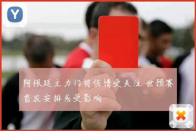 阿根廷主力门将伤情受关注 世预赛首发安排或受影响