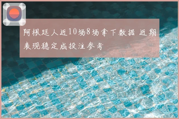 阿根廷人近10场8场拿下数据 近期表现稳定成投注参考