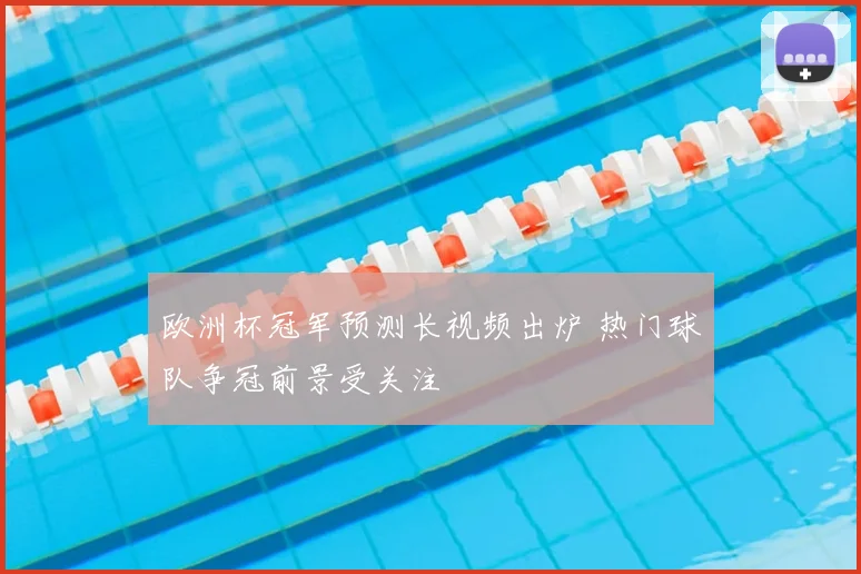 欧洲杯冠军预测长视频出炉 热门球队争冠前景受关注