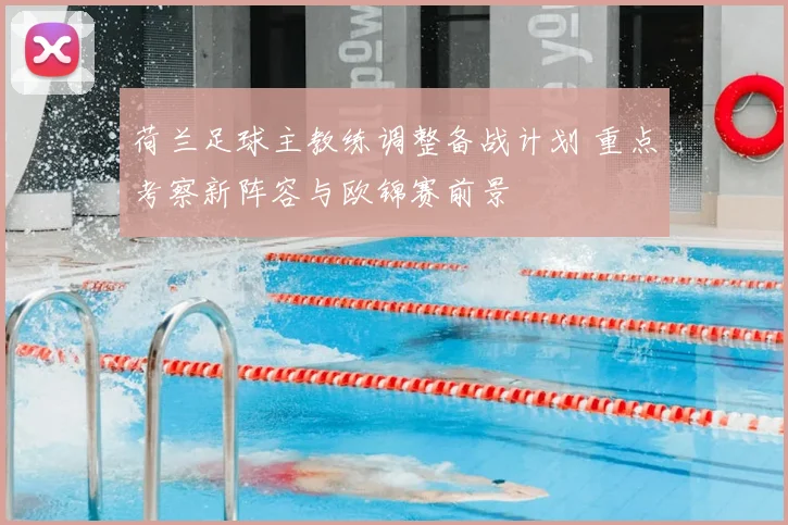 荷兰足球主教练调整备战计划 重点考察新阵容与欧锦赛前景