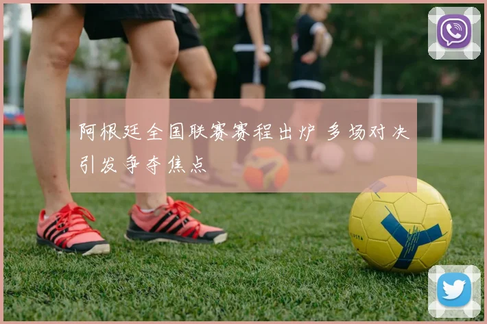 阿根廷全国联赛赛程出炉 多场对决引发争夺焦点