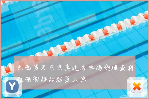 巴西男足东京奥运名单揭晓理查利森领衔超龄球员入选