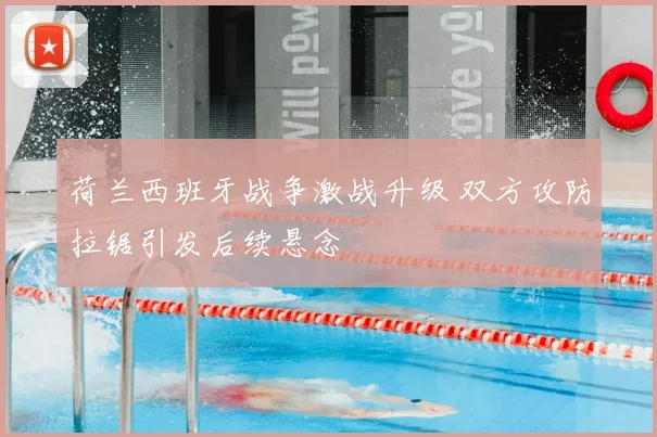 荷兰西班牙战争激战升级 双方攻防拉锯引发后续悬念