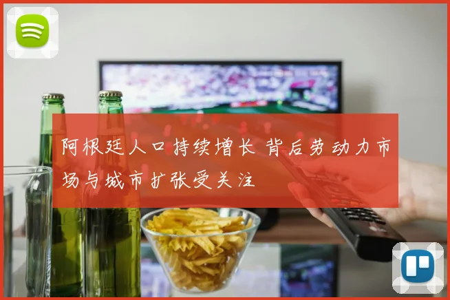 阿根廷人口持续增长 背后劳动力市场与城市扩张受关注