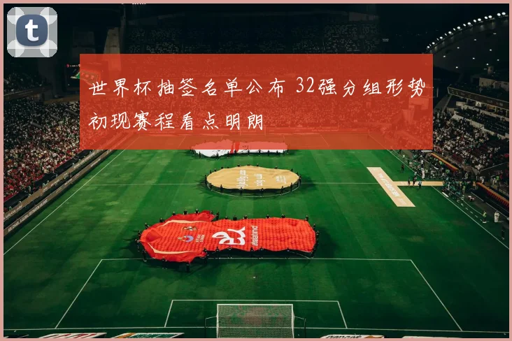 世界杯抽签名单公布 32强分组形势初现赛程看点明朗