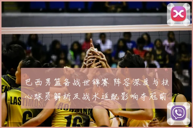 巴西男篮备战世锦赛 阵容深度与核心球员解析及战术适配影响夺冠前景