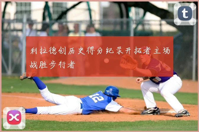 利拉德创历史得分纪录开拓者主场战胜步行者