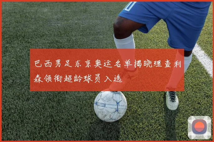 巴西男足东京奥运名单揭晓理查利森领衔超龄球员入选