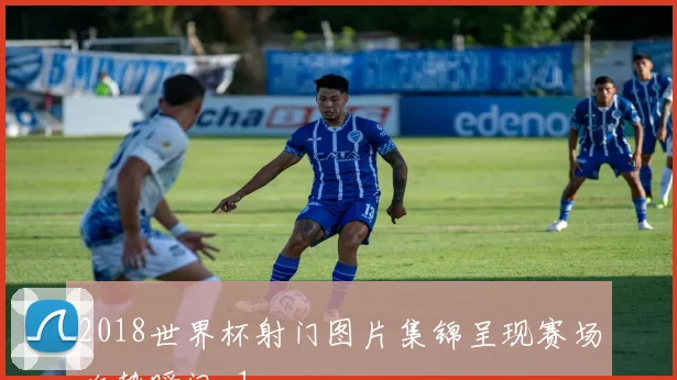 2018世界杯射门图片集锦呈现赛场攻势瞬间_1