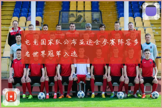 电竞国家队公布亚运会参赛阵容多名世界冠军入选