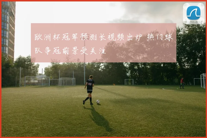 欧洲杯冠军预测长视频出炉 热门球队争冠前景受关注