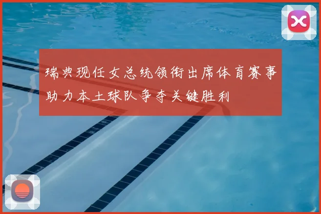 瑞典现任女总统领衔出席体育赛事助力本土球队争夺关键胜利