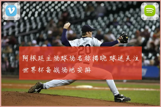 阿根廷主场球场名称揭晓 球迷关注世界杯备战场地安排