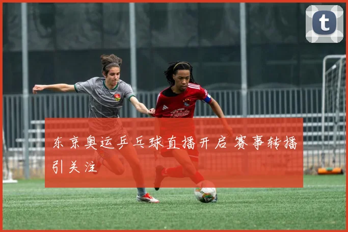 东京奥运乒乓球直播开启 赛事转播引关注