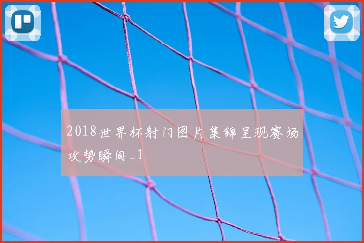 2018世界杯射门图片集锦呈现赛场攻势瞬间_1